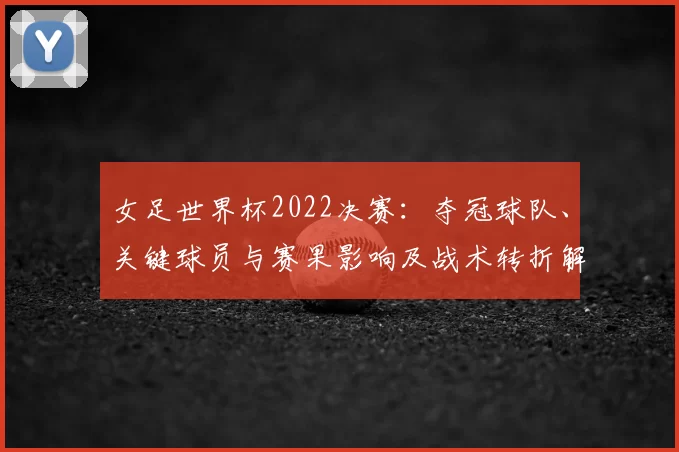 女足世界杯2022决赛：夺冠球队、关键球员与赛果影响及战术转折解读