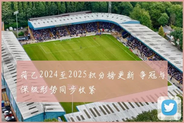 荷乙2024至2025积分榜更新 争冠与保级形势同步收紧