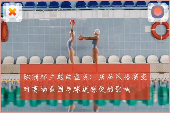 欧洲杯主题曲盘点：历届风格演变对赛场氛围与球迷感受的影响