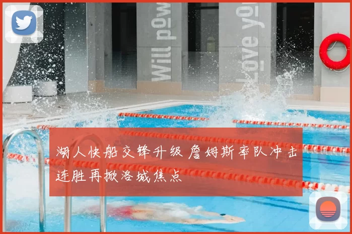 湖人快船交锋升级 詹姆斯率队冲击连胜再掀洛城焦点