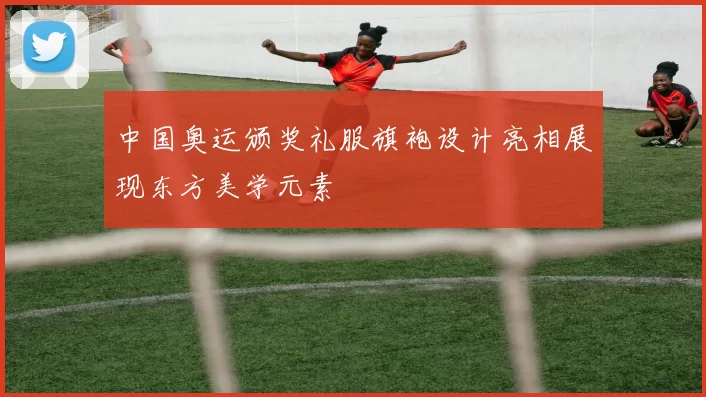 中国奥运颁奖礼服旗袍设计亮相展现东方美学元素