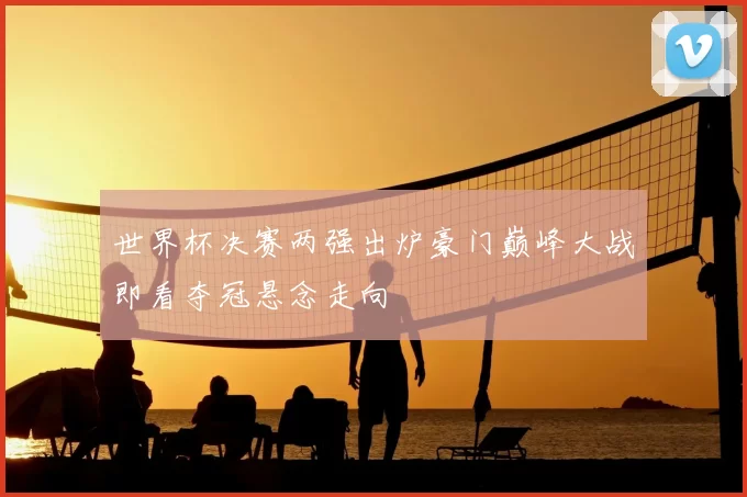 世界杯决赛两强出炉豪门巅峰大战即看夺冠悬念走向