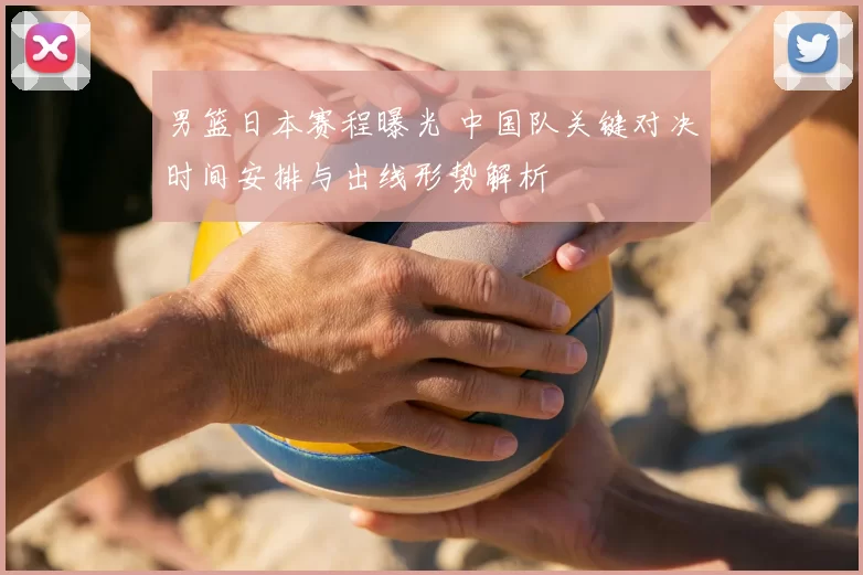 男篮日本赛程曝光 中国队关键对决时间安排与出线形势解析