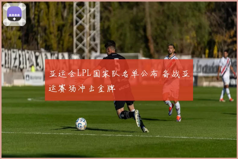 亚运会LPL国家队名单公布 备战亚运赛场冲击金牌