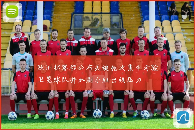 欧洲杯赛程公布关键轮次集中考验卫冕球队并加剧小组出线压力