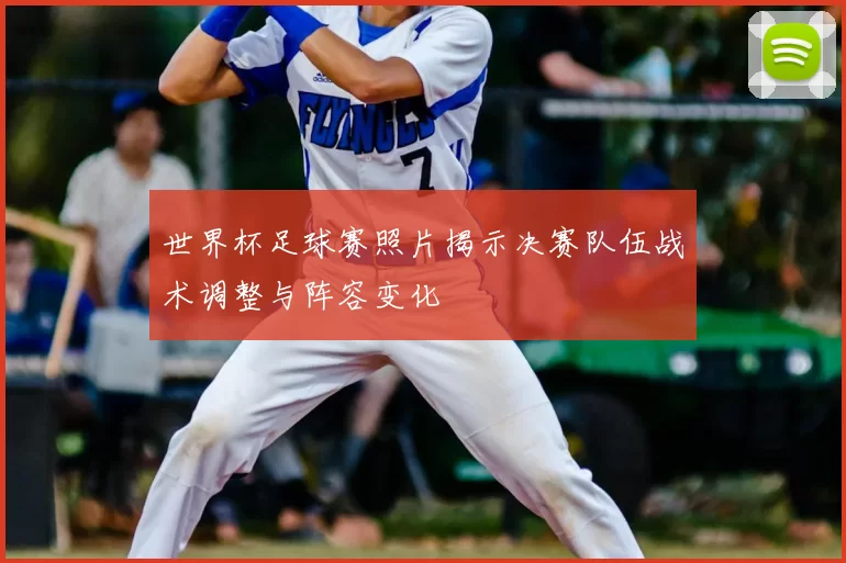世界杯足球赛照片揭示决赛队伍战术调整与阵容变化