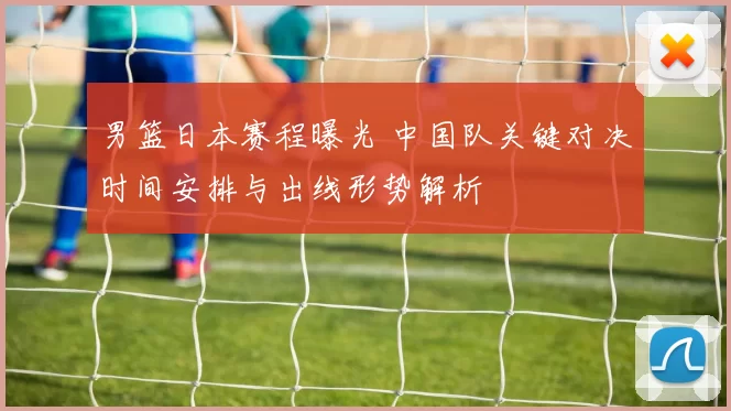男篮日本赛程曝光 中国队关键对决时间安排与出线形势解析