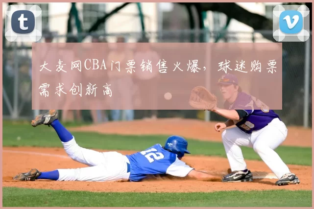 大麦网CBA门票销售火爆,球迷购票需求创新高