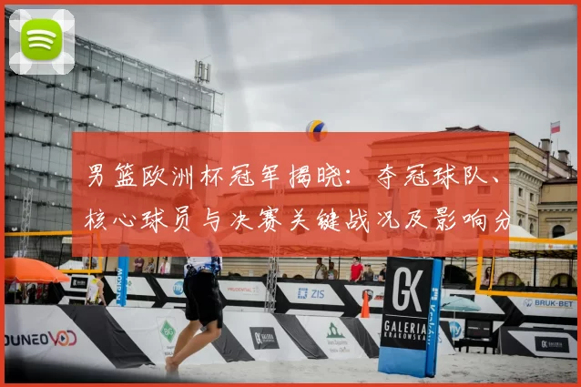 男篮欧洲杯冠军揭晓：夺冠球队、核心球员与决赛关键战况及影响分析