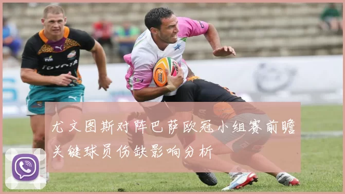 尤文图斯对阵巴萨欧冠小组赛前瞻关键球员伤缺影响分析