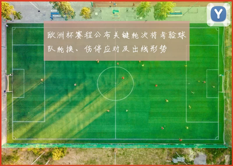 欧洲杯赛程公布关键轮次将考验球队轮换、伤停应对及出线形势