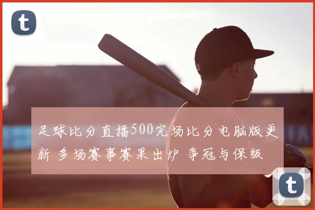 足球比分直播500完场比分电脑版更新 多场赛事赛果出炉 争冠与保级悬念延续