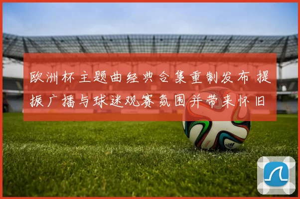 欧洲杯主题曲经典合集重制发布 提振广播与球迷观赛氛围并带来怀旧看点