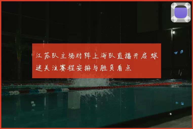 江苏队主场对阵上海队直播开启 球迷关注赛程安排与胜负看点