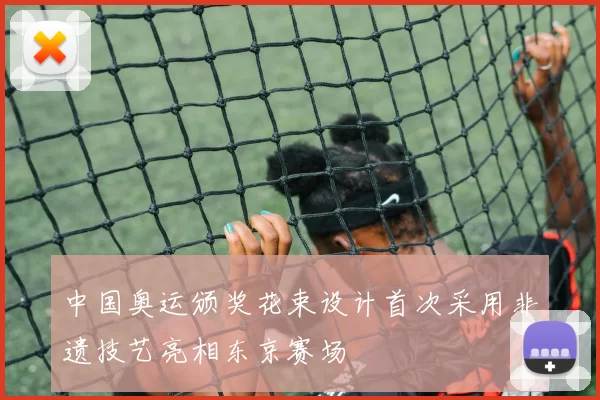 中国奥运颁奖花束设计首次采用非遗技艺亮相东京赛场