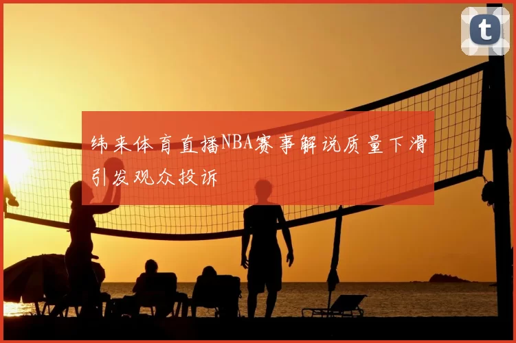 纬来体育直播NBA赛事解说质量下滑引发观众投诉