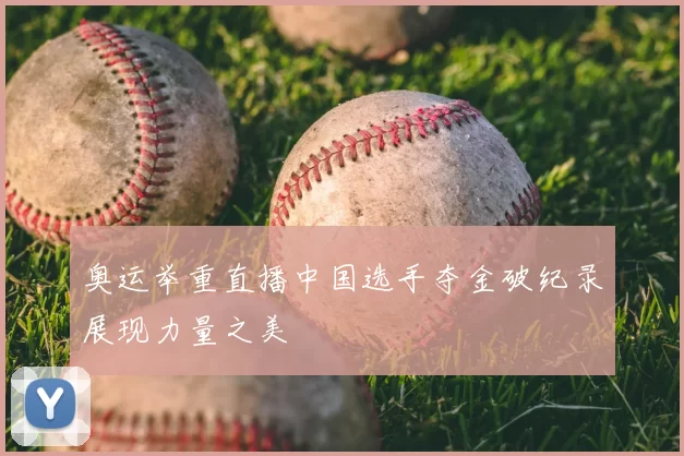 奥运举重直播中国选手夺金破纪录展现力量之美