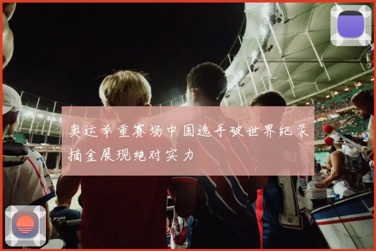 奥运举重赛场中国选手破世界纪录摘金展现绝对实力