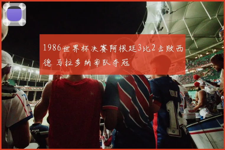 1986世界杯决赛阿根廷3比2击败西德 马拉多纳率队夺冠