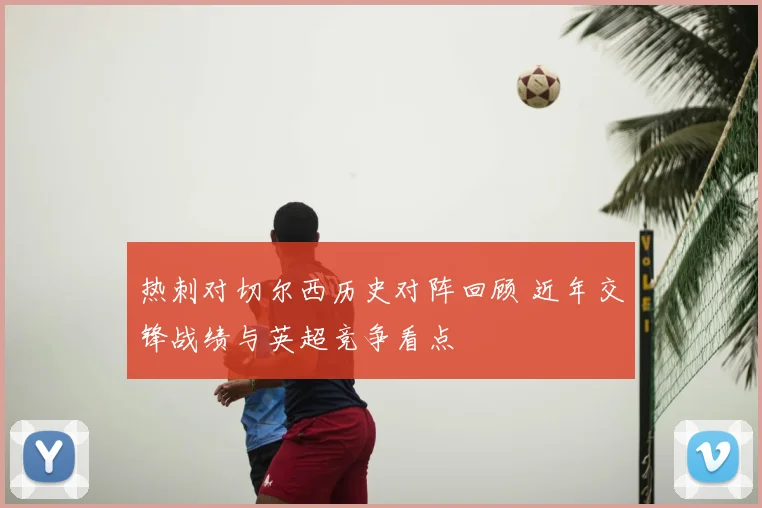 热刺对切尔西历史对阵回顾 近年交锋战绩与英超竞争看点