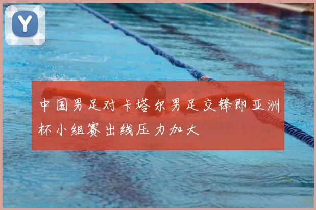 中国男足对卡塔尔男足交锋即亚洲杯小组赛出线压力加大