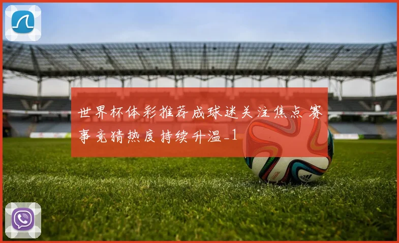 世界杯体彩推荐成球迷关注焦点 赛事竞猜热度持续升温_1