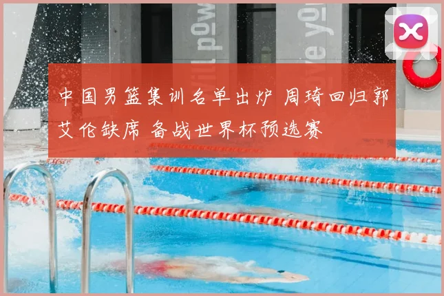 中国男篮集训名单出炉 周琦回归郭艾伦缺席 备战世界杯预选赛