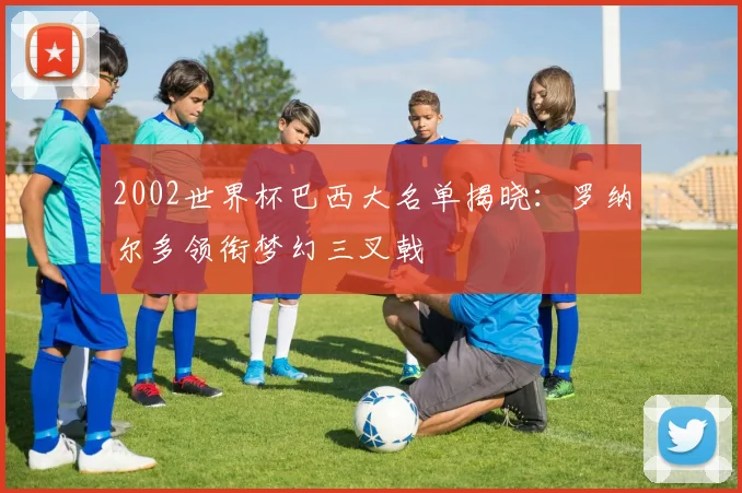 2002世界杯巴西大名单揭晓:罗纳尔多领衔梦幻三叉戟
