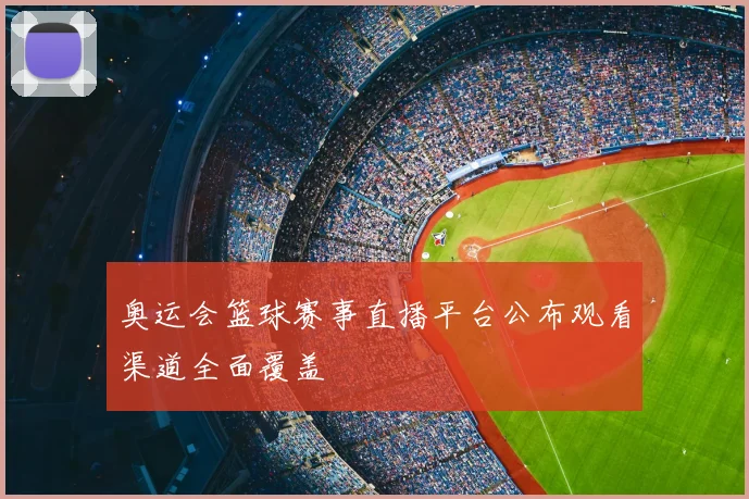 奥运会篮球赛事直播平台公布观看渠道全面覆盖