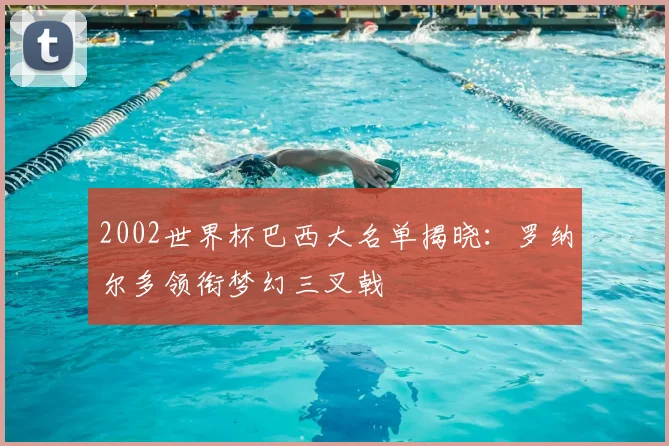 2002世界杯巴西大名单揭晓:罗纳尔多领衔梦幻三叉戟