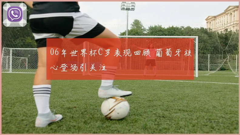 06年世界杯C罗表现回顾 葡萄牙核心登场引关注