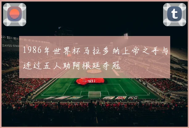 1986年世界杯马拉多纳上帝之手与连过五人助阿根廷夺冠