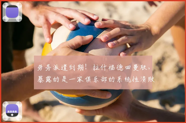 劳务派遣到期!拉什福德回曼联,暴露的是一家俱乐部的系统性溃败