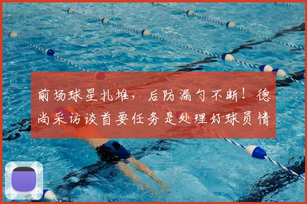 前场球星扎堆,后防漏勺不断!德尚采访谈首要任务是处理好球员情绪