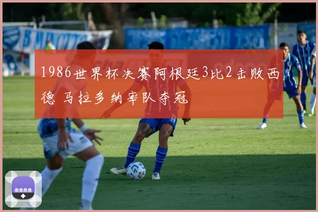 1986世界杯决赛阿根廷3比2击败西德 马拉多纳率队夺冠