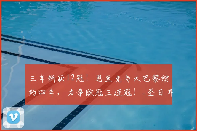 三年斩获12冠！恩里克与大巴黎续约四年，力争欧冠三连冠！_圣日耳曼_赛事_法国杯