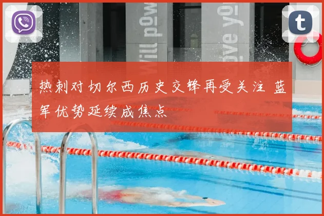 热刺对切尔西历史交锋再受关注 蓝军优势延续成焦点
