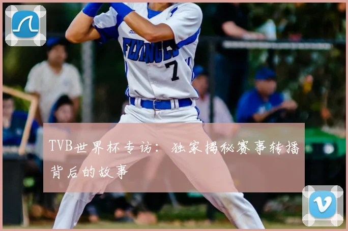 TVB世界杯专访：独家揭秘赛事转播背后的故事